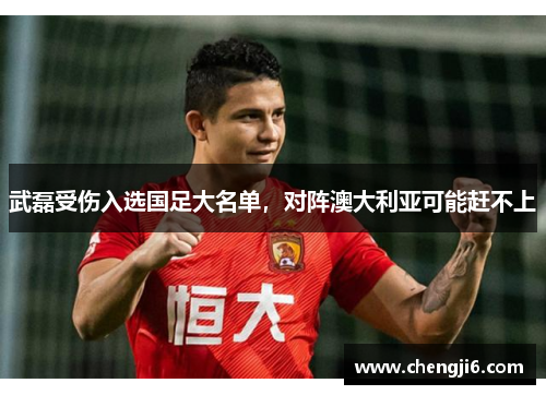 武磊受伤入选国足大名单，对阵澳大利亚可能赶不上