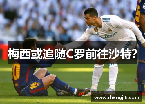 梅西或追随C罗前往沙特？